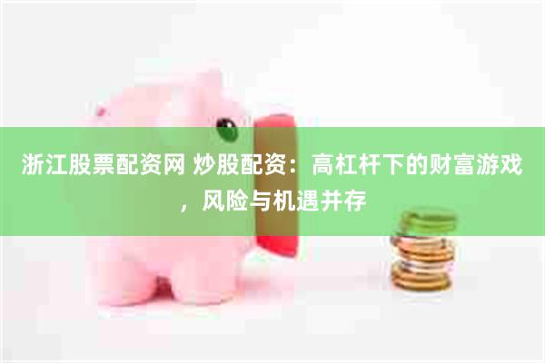 浙江股票配资网 炒股配资：高杠杆下的财富游戏，风险与机遇并存