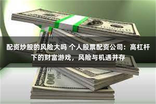 配资炒股的风险大吗 个人股票配资公司：高杠杆下的财富游戏，风险与机遇并存