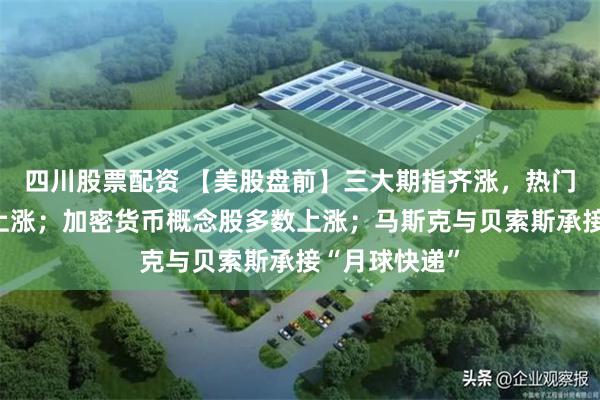 四川股票配资 【美股盘前】三大期指齐涨，热门中概股多数上涨；加密货币概念股多数上涨；马斯克与贝索斯承接“月球快递”
