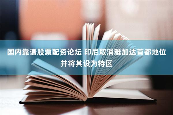 国内靠谱股票配资论坛 印尼取消雅加达首都地位并将其设为特区