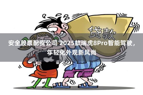 安全股票配资公司 2025款瑞虎8Pro智能驾驶，年轻化外观新风尚