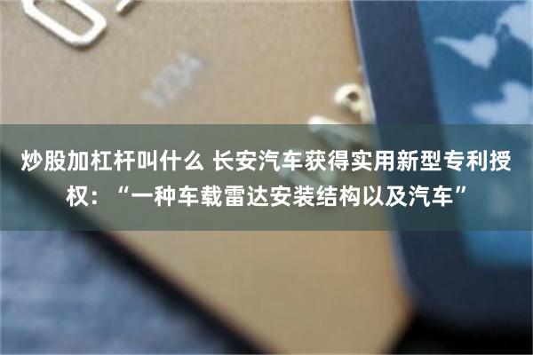 炒股加杠杆叫什么 长安汽车获得实用新型专利授权：“一种车载雷达安装结构以及汽车”