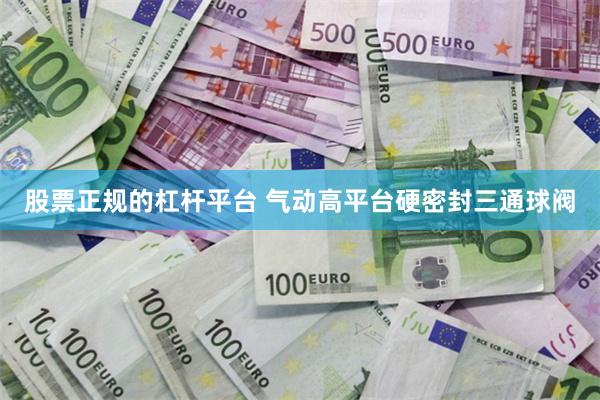 股票正规的杠杆平台 气动高平台硬密封三通球阀