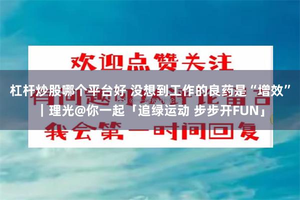 杠杆炒股哪个平台好 没想到工作的良药是“增效”｜理光@你一起「追绿运动 步步开FUN」