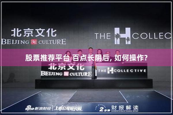 股票推荐平台 百点长阴后, 如何操作?