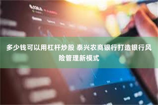 多少钱可以用杠杆炒股 泰兴农商银行打造银行风险管理新模式