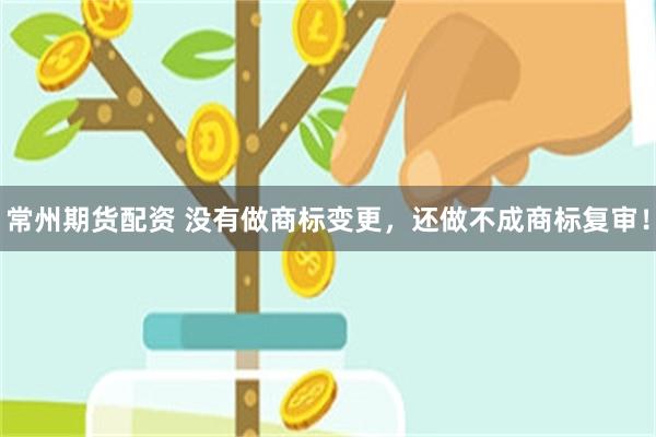 常州期货配资 没有做商标变更，还做不成商标复审！