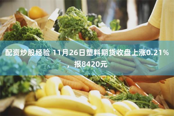 配资炒股经验 11月26日塑料期货收盘上涨0.21%，报8420元