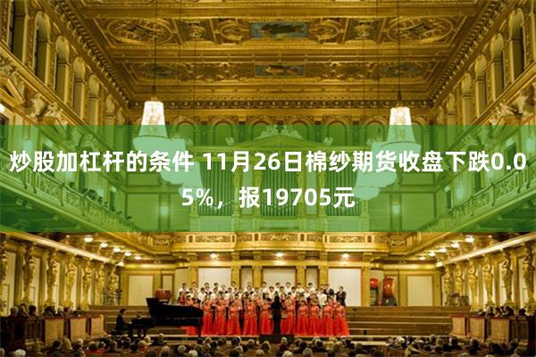 炒股加杠杆的条件 11月26日棉纱期货收盘下跌0.05%，报19705元