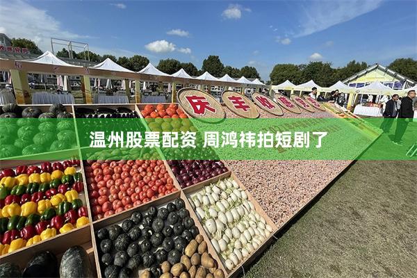 温州股票配资 周鸿祎拍短剧了