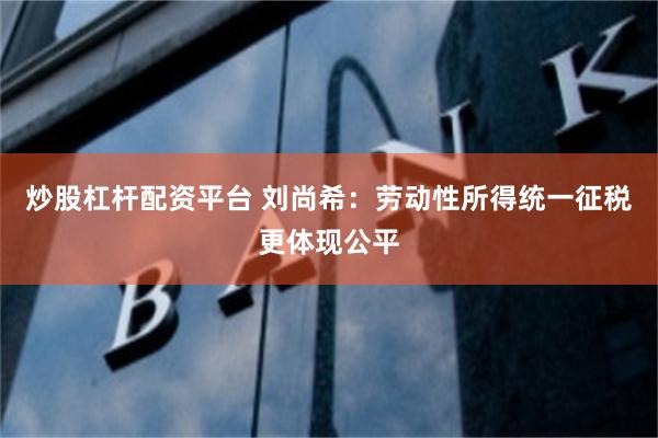 炒股杠杆配资平台 刘尚希：劳动性所得统一征税更体现公平