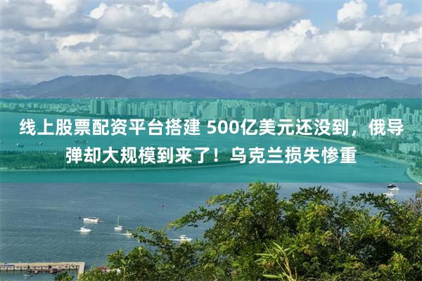 线上股票配资平台搭建 500亿美元还没到，俄导弹却大规模到来了！乌克兰损失惨重