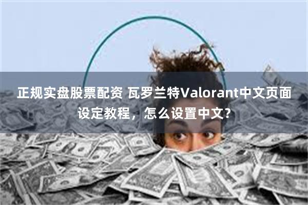 正规实盘股票配资 瓦罗兰特Valorant中文页面设定教程，怎么设置中文？