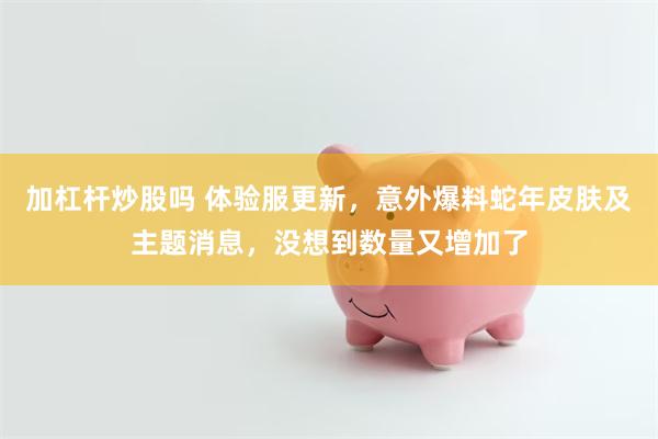 加杠杆炒股吗 体验服更新，意外爆料蛇年皮肤及主题消息，没想到数量又增加了