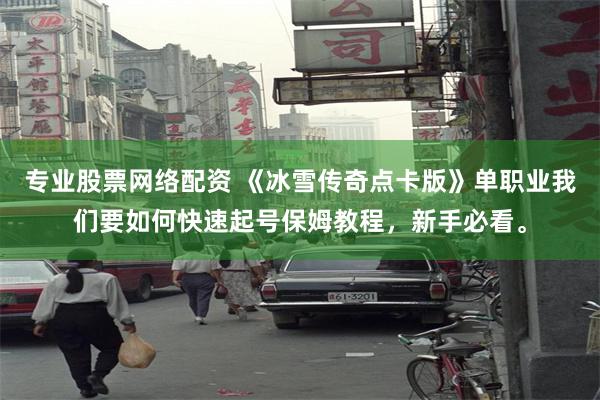专业股票网络配资 《冰雪传奇点卡版》单职业我们要如何快速起号保姆教程，新手必看。