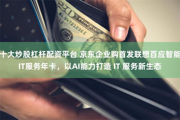 十大炒股杠杆配资平台 京东企业购首发联想百应智能IT服务年卡，以AI能力打造 IT 服务新生态