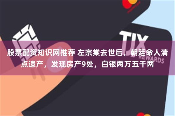 股票配资知识网推荐 左宗棠去世后，朝廷命人清点遗产，发现房产9处，白银两万五千两
