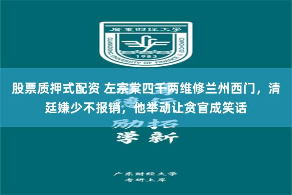 股票质押式配资 左宗棠四千两维修兰州西门，清廷嫌少不报销，他举动让贪官成笑话