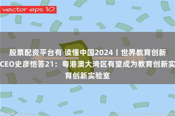 股票配资平台有 读懂中国2024丨世界教育创新峰会CEO史彦恺答21：粤港澳大湾区有望成为教育创新实验室