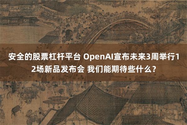 安全的股票杠杆平台 OpenAI宣布未来3周举行12场新品发布会 我们能期待些什么？