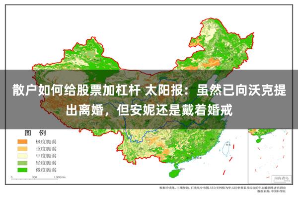 散户如何给股票加杠杆 太阳报：虽然已向沃克提出离婚，但安妮还是戴着婚戒