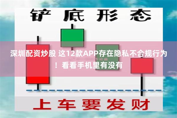 深圳配资炒股 这12款APP存在隐私不合规行为！看看手机里有没有