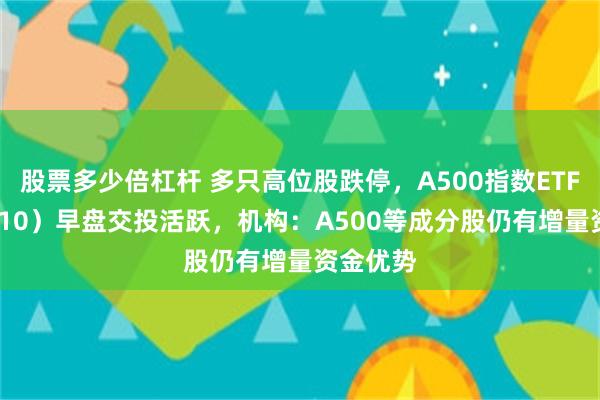 股票多少倍杠杆 多只高位股跌停，A500指数ETF（560610）早盘交投活跃，机构：A500等成分股仍有增量资金优势