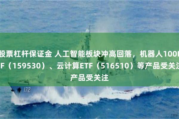股票杠杆保证金 人工智能板块冲高回落，机器人100ETF（159530）、云计算ETF（516510）等产品受关注