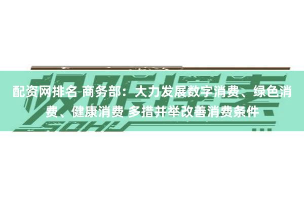 配资网排名 商务部：大力发展数字消费、绿色消费、健康消费 多措并举改善消费条件