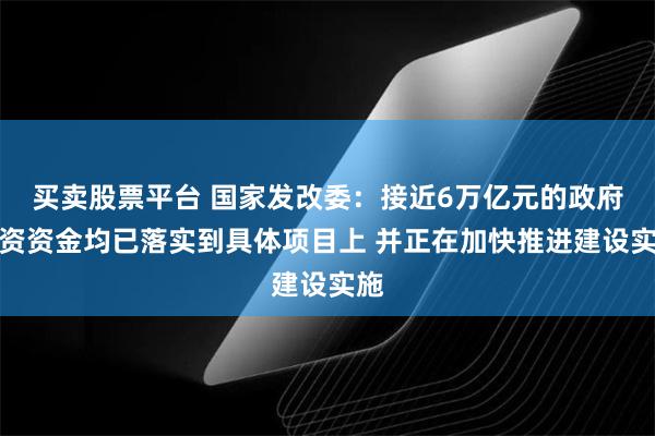 买卖股票平台 国家发改委：接近6万亿元的政府投资资金均已落实到具体项目上 并正在加快推进建设实施