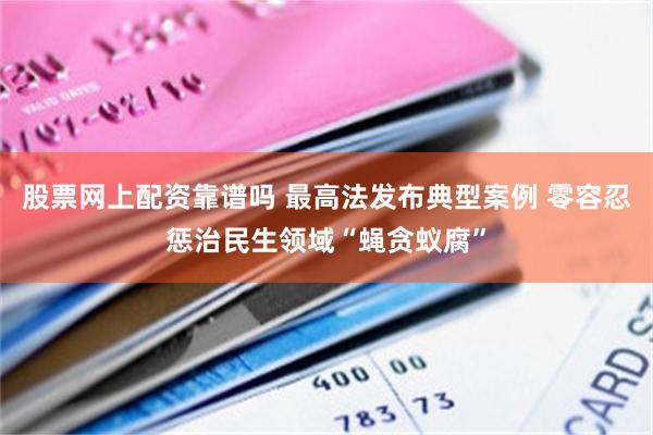 股票网上配资靠谱吗 最高法发布典型案例 零容忍惩治民生领域“蝇贪蚁腐”