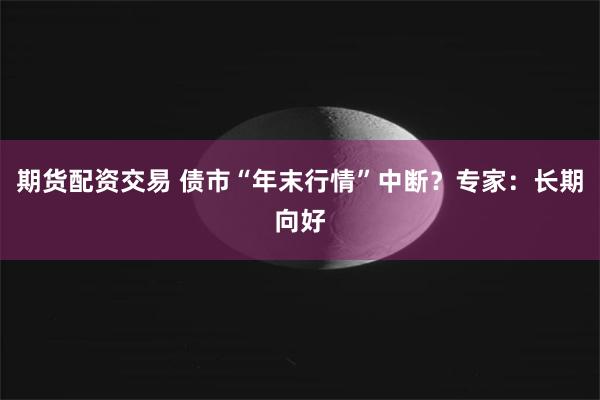 期货配资交易 债市“年末行情”中断？专家：长期向好