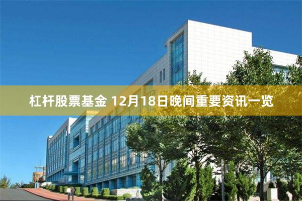 杠杆股票基金 12月18日晚间重要资讯一览