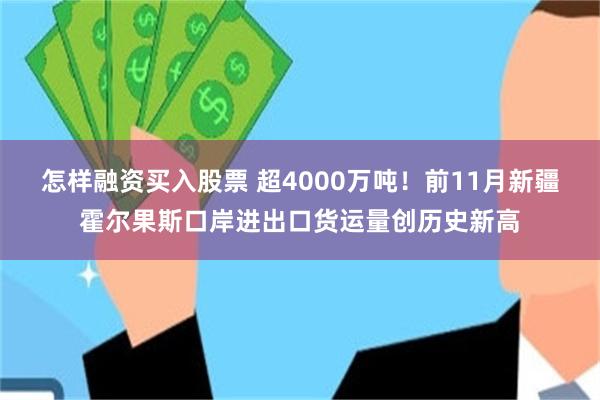 怎样融资买入股票 超4000万吨！前11月新疆霍尔果斯口岸进出口货运量创历史新高