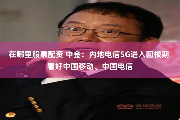 在哪里股票配资 中金：内地电信5G进入回报期 看好中国移动、中国电信