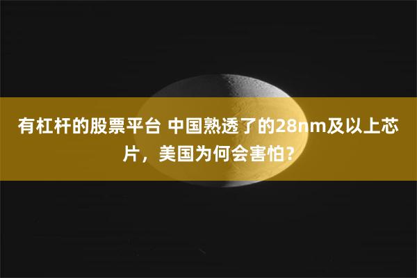 有杠杆的股票平台 中国熟透了的28nm及以上芯片，美国为何会害怕？