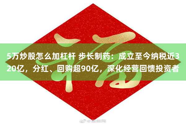 5万炒股怎么加杠杆 步长制药：成立至今纳税近320亿，分红、回购超90亿，深化经营回馈投资者
