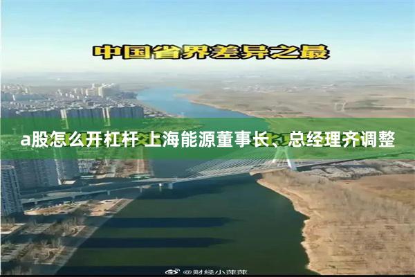 a股怎么开杠杆 上海能源董事长、总经理齐调整