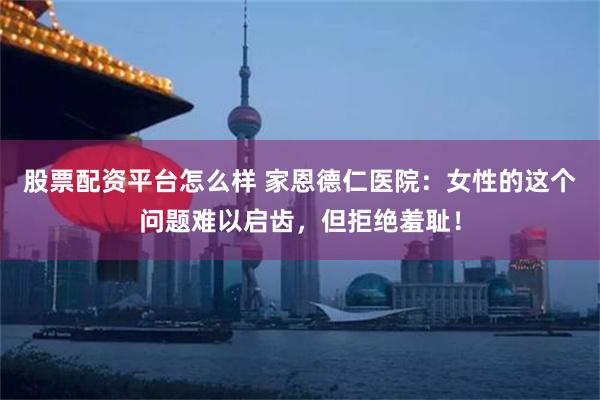 股票配资平台怎么样 家恩德仁医院：女性的这个问题难以启齿，但拒绝羞耻！