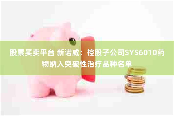 股票买卖平台 新诺威：控股子公司SYS6010药物纳入突破性治疗品种名单