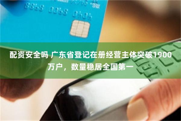 配资安全吗 广东省登记在册经营主体突破1900万户，数量稳居全国第一