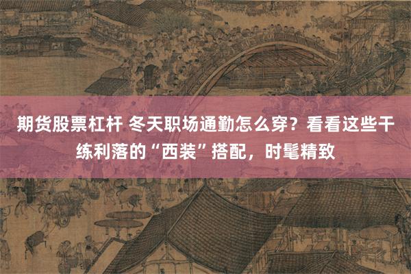 期货股票杠杆 冬天职场通勤怎么穿？看看这些干练利落的“西装”搭配，时髦精致