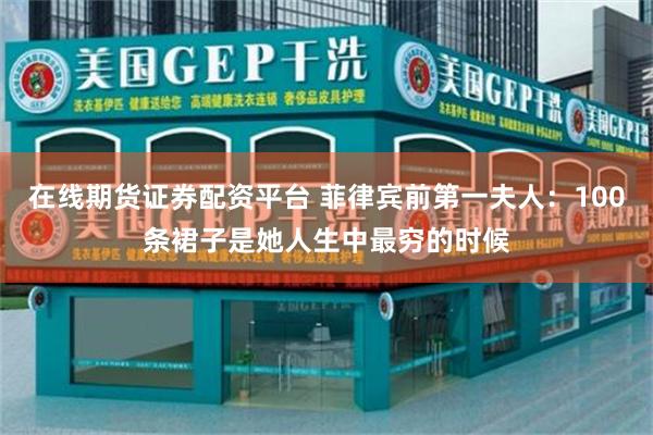 在线期货证券配资平台 菲律宾前第一夫人：100条裙子是她人生中最穷的时候