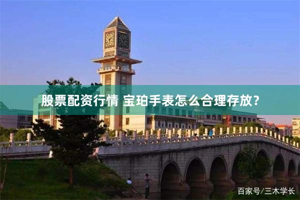 股票配资行情 宝珀手表怎么合理存放？