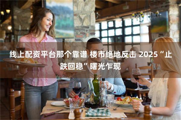 线上配资平台那个靠谱 楼市绝地反击 2025“止跌回稳”曙光乍现