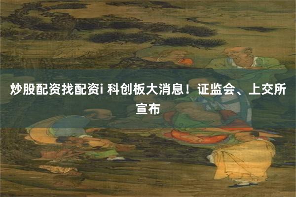 炒股配资找配资i 科创板大消息！证监会、上交所宣布