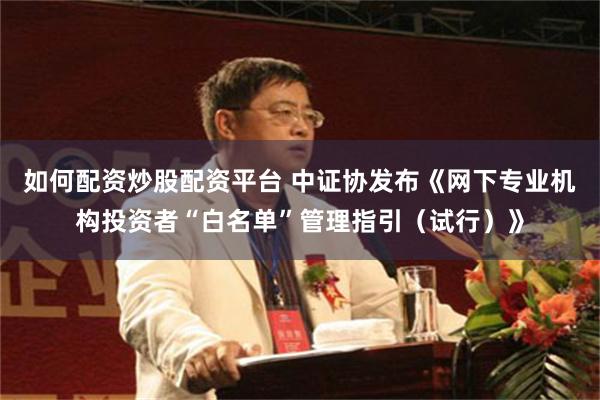 如何配资炒股配资平台 中证协发布《网下专业机构投资者“白名单”管理指引（试行）》