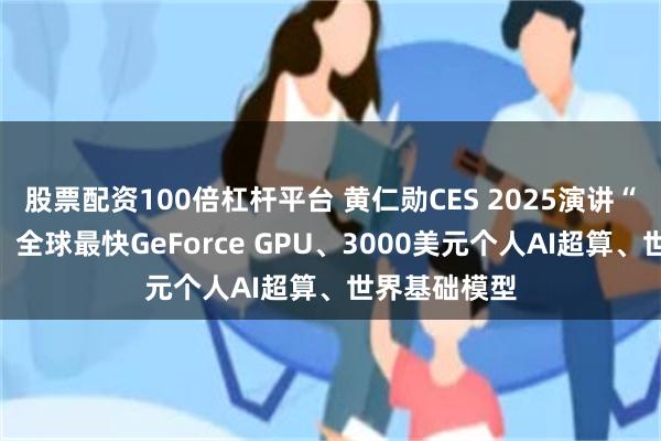 股票配资100倍杠杆平台 黄仁勋CES 2025演讲“王炸”不断：全球最快GeForce GPU、3000美元个人AI超算、世界基础模型