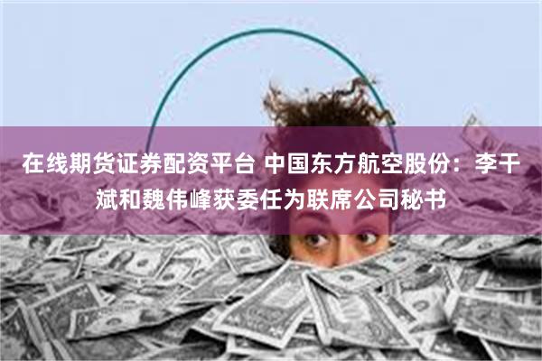 在线期货证券配资平台 中国东方航空股份：李干斌和魏伟峰获委任为联席公司秘书