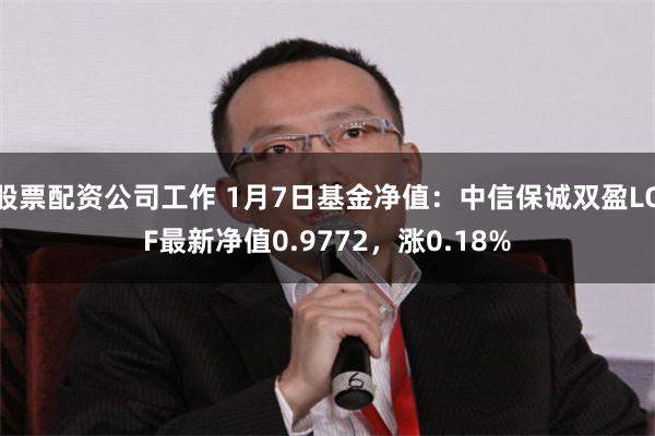 股票配资公司工作 1月7日基金净值：中信保诚双盈LOF最新净值0.9772，涨0.18%